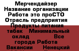 Мерчендайзер › Название организации ­ Работа-это проСТО › Отрасль предприятия ­ Продукты питания, табак › Минимальный оклад ­ 41 000 - Все города Работа » Вакансии   . Ненецкий АО,Нижняя Пеша с.